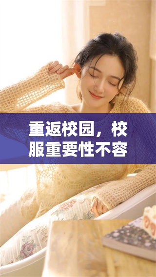 重返校园，校服重要性不容忽视，提升学生形象与自信心