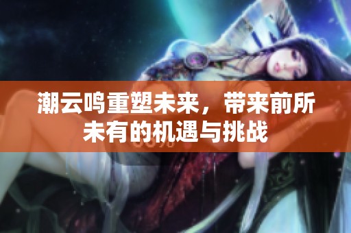 潮云鸣重塑未来，带来前所未有的机遇与挑战