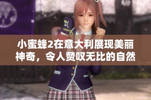 小蜜蜂2在意大利展现美丽神奇，令人赞叹无比的自然奇观