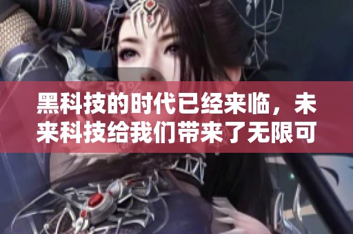 黑科技的时代已经来临，未来科技给我们带来了无限可能性