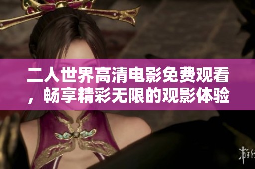 二人世界高清电影免费观看，畅享精彩无限的观影体验