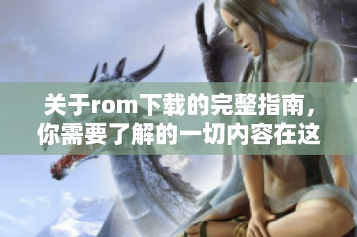 关于rom下载的完整指南，你需要了解的一切内容在这里汇总。