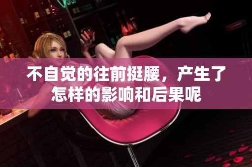 不自觉的往前挺腰，产生了怎样的影响和后果呢