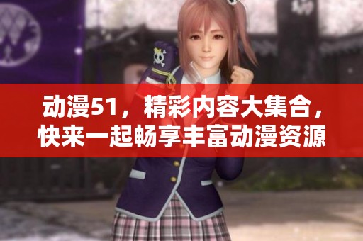 动漫51，精彩内容大集合，快来一起畅享丰富动漫资源吧！