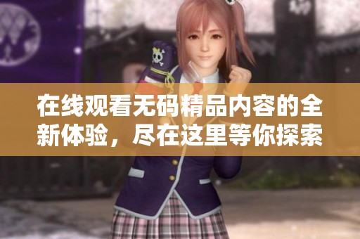 在线观看**精品内容的全新体验，尽在这里等你探索！