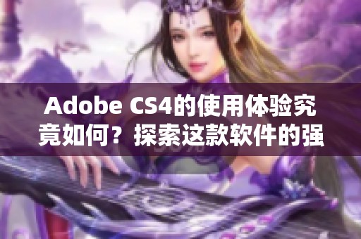 Adobe CS4的使用体验究竟如何？探索这款软件的强大功能和独特魅力