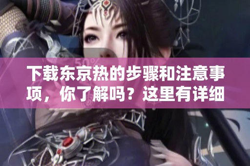 下载东京热的步骤和注意事项，你了解吗？这里有详细的指南等你来看看！