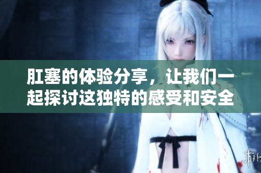 肛塞的体验分享，让我们一起探讨这独特的感受和安全注意事项