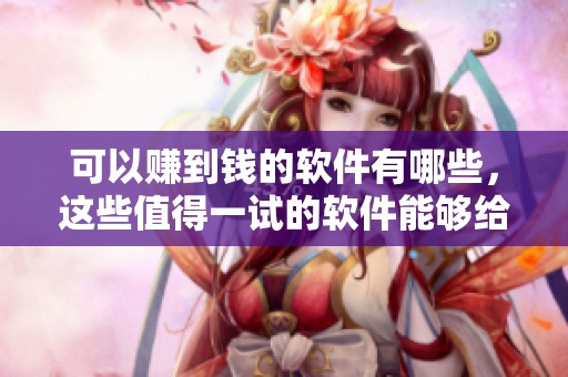 可以赚到钱的软件有哪些，这些值得一试的软件能够给你带来收益