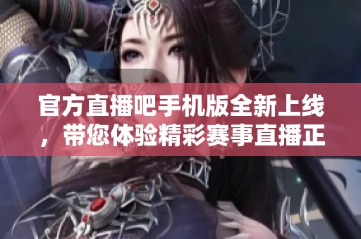 官方直播吧手机版全新上线，带您体验精彩赛事直播正宗平台