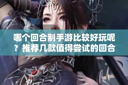 哪个回合制手游比较好玩呢？推荐几款值得尝试的回合制手游！