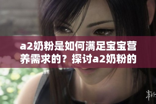 a2奶粉是如何满足宝宝营养需求的？探讨a2奶粉的优势与作用！