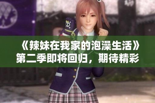 《辣妹在我家的泡澡生活》第二季即将回归，期待精彩内容上线！