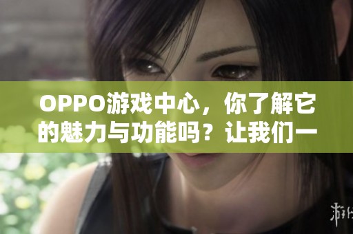 OPPO游戏中心，你了解它的魅力与功能吗？让我们一起来探索吧！