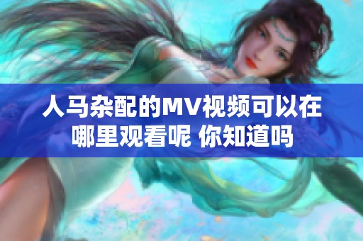 人马杂配的MV视频可以在哪里观看呢 你知道吗