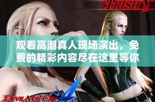 观看高潮真人现场演出，免费的精彩内容尽在这里等你来体验