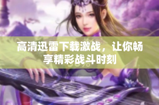 高清迅雷下载激战，让你畅享精彩战斗时刻