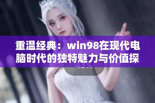 重温经典：win98在现代电脑时代的独特魅力与价值探索