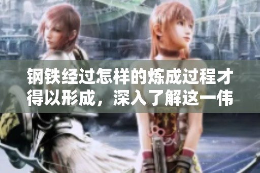 钢铁经过怎样的炼成过程才得以形成，深入了解这一伟大历程
