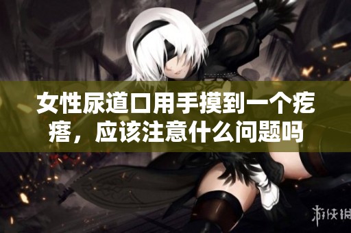 女性尿道口用手摸到一个疙瘩，应该注意什么问题吗