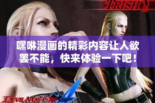 嘿咻漫画的精彩内容让人欲罢不能，快来体验一下吧！