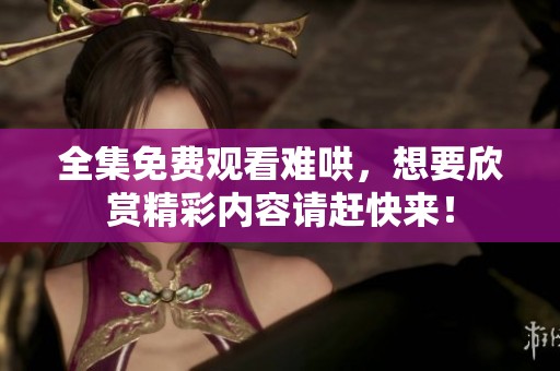 全集免费观看难哄，想要欣赏精彩内容请赶快来！