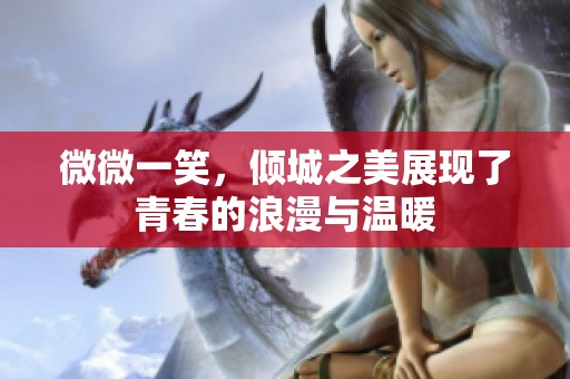 微微一笑，倾城之美展现了青春的浪漫与温暖