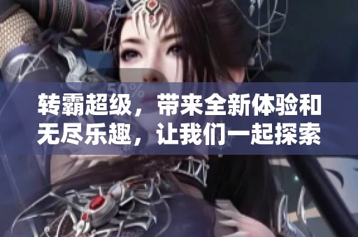 转霸超级，带来全新体验和无尽乐趣，让我们一起探索无限可能性！