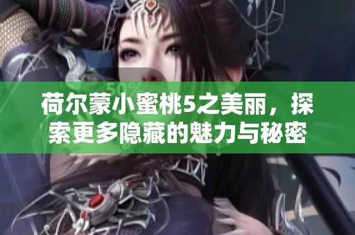 荷尔蒙小蜜桃5之美丽，探索更多隐藏的魅力与秘密