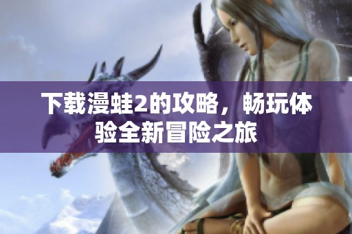 下载漫蛙2的攻略，畅玩体验全新冒险之旅