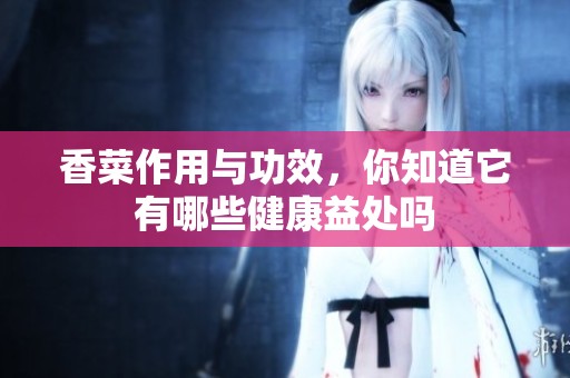 香菜作用与功效，你知道它有哪些健康益处吗