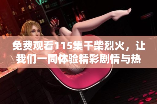 免费观看115集干柴烈火，让我们一同体验精彩剧情与热情演绎