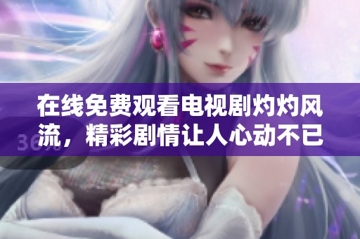 在线免费观看电视剧灼灼风流，精彩剧情让人心动不已