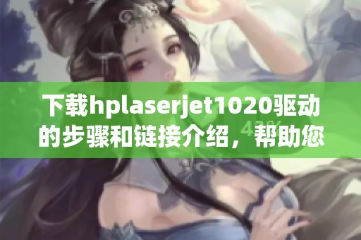 下载hplaserjet1020驱动的步骤和链接介绍，帮助您轻松完成安装