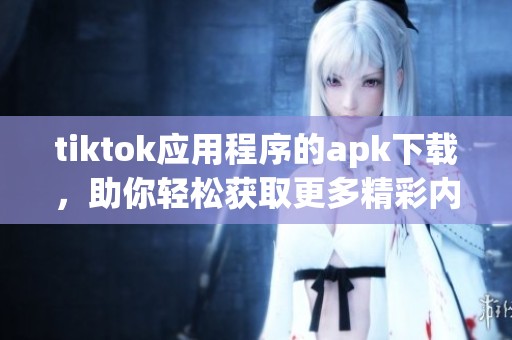 tiktok应用程序的apk下载，助你轻松获取更多精彩内容