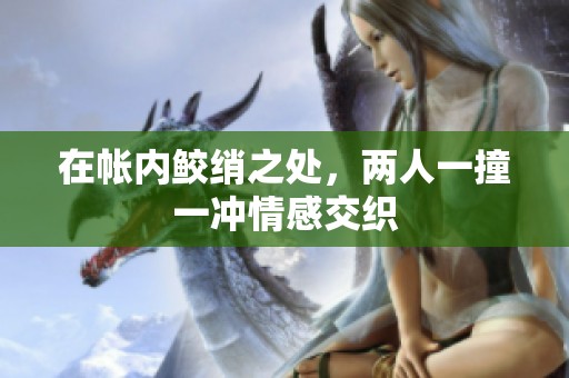 在帐内鲛绡之处，两人一撞一冲情感交织