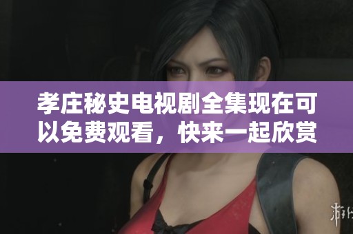 孝庄秘史电视剧全集现在可以免费观看，快来一起欣赏精彩内容吧