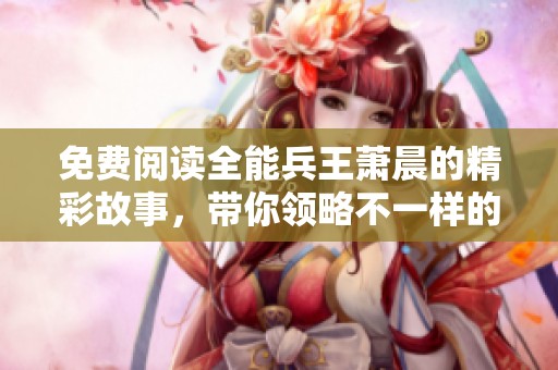 免费阅读全能兵王萧晨的精彩故事，带你领略不一样的勇者人生。