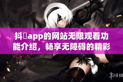 抖抈app的网站无限观看功能介绍，畅享无障碍的精彩内容体验