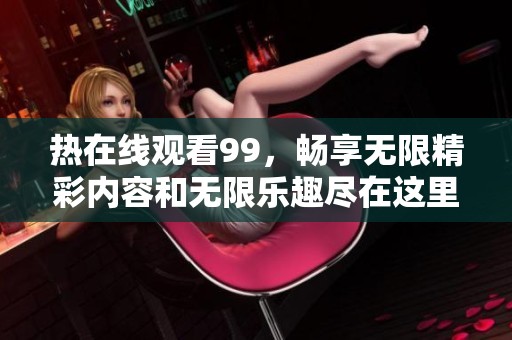 热在线观看99，畅享无限精彩内容和无限乐趣尽在这里