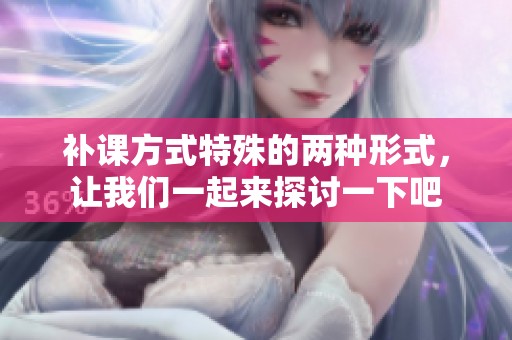 补课方式特殊的两种形式，让我们一起来探讨一下吧
