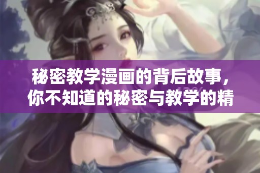 秘密教学漫画的背后故事，你不知道的秘密与教学的精彩画面