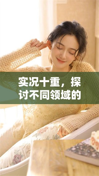 实况十重，探讨不同领域的新发现与现象。引领我们了解更多精彩的实况瞬间。