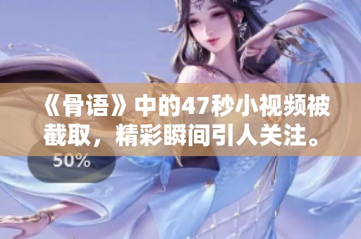 《骨语》中的47秒小视频被截取，精彩瞬间引人关注。