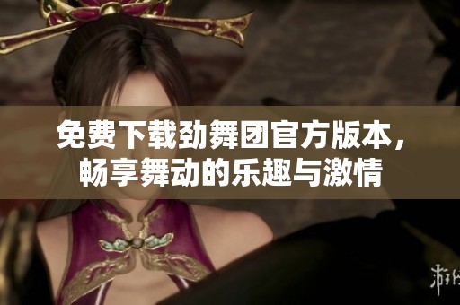 免费下载劲舞团官方版本，畅享舞动的乐趣与激情