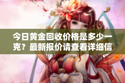 今日黄金回收价格是多少一克？最新报价请查看详细信息。