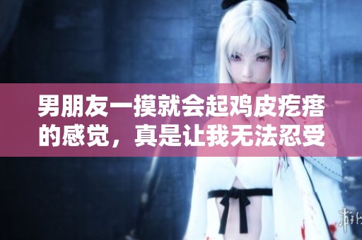 男朋友一摸就会起鸡皮疙瘩的感觉，真是让我无法忍受