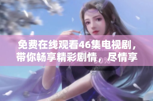 免费在线观看46集电视剧，带你畅享精彩剧情，尽情享受观看乐趣