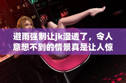 避雨强制让jk湿透了，令人意想不到的情景真是让人惊讶