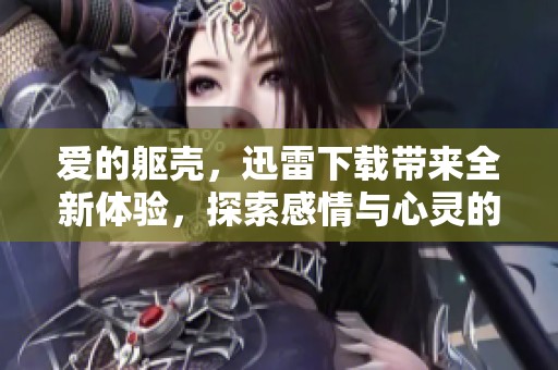 爱的躯壳，迅雷下载带来全新体验，探索感情与心灵的深度交织。